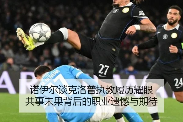 诺伊尔谈克洛普执教履历耀眼 共事未果背后的职业遗憾与期待